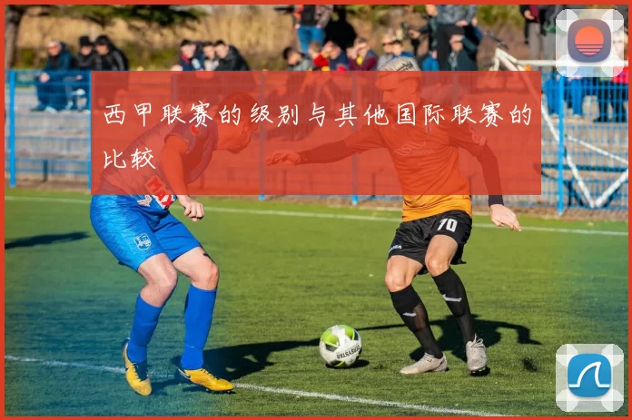 西甲联赛的级别与其他国际联赛的比较