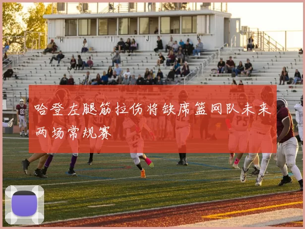 哈登左腿筋拉伤将缺席篮网队未来两场常规赛