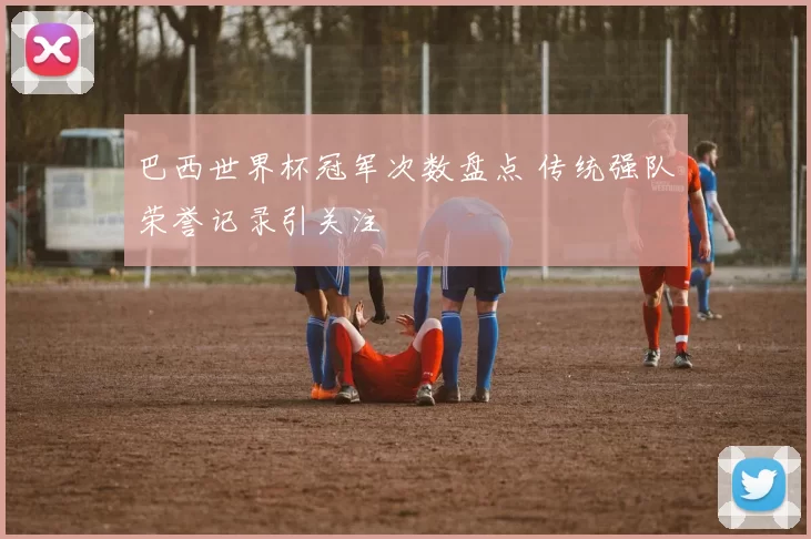 巴西世界杯冠军次数盘点 传统强队荣誉记录引关注