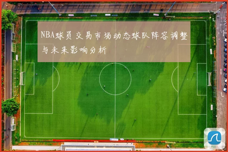 NBA球员交易市场动态球队阵容调整与未来影响分析