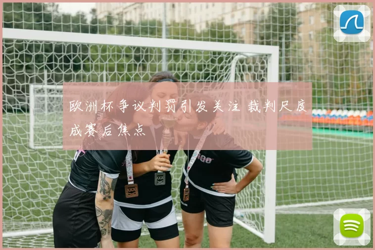 欧洲杯争议判罚引发关注 裁判尺度成赛后焦点