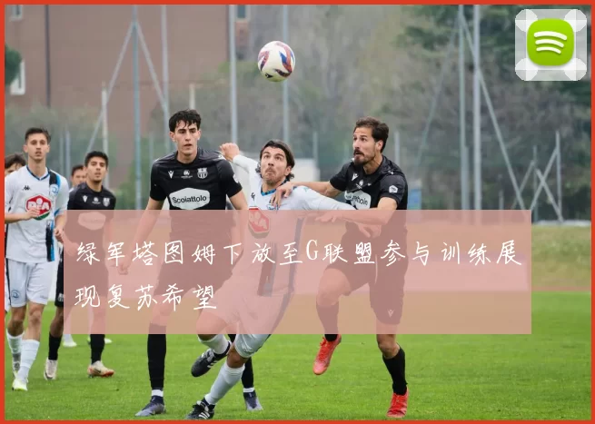 绿军塔图姆下放至G联盟参与训练展现复苏希望