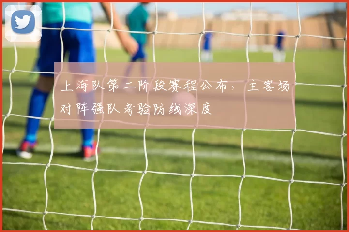 上海队第二阶段赛程公布,主客场对阵强队考验防线深度