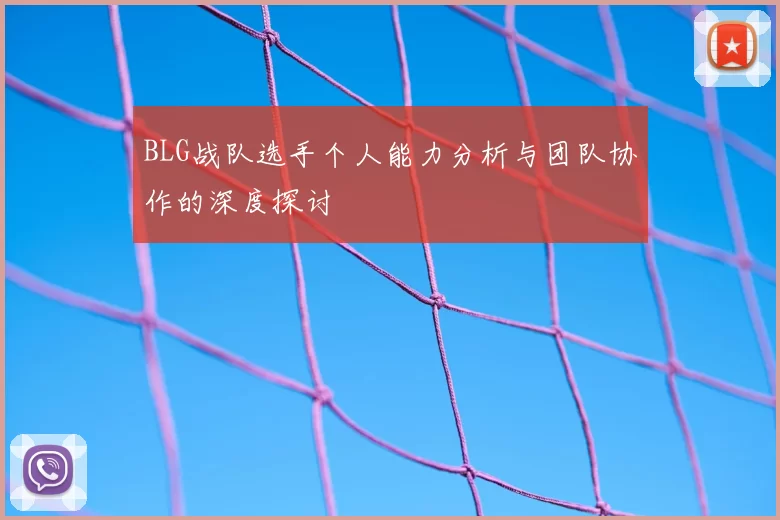 BLG战队选手个人能力分析与团队协作的深度探讨