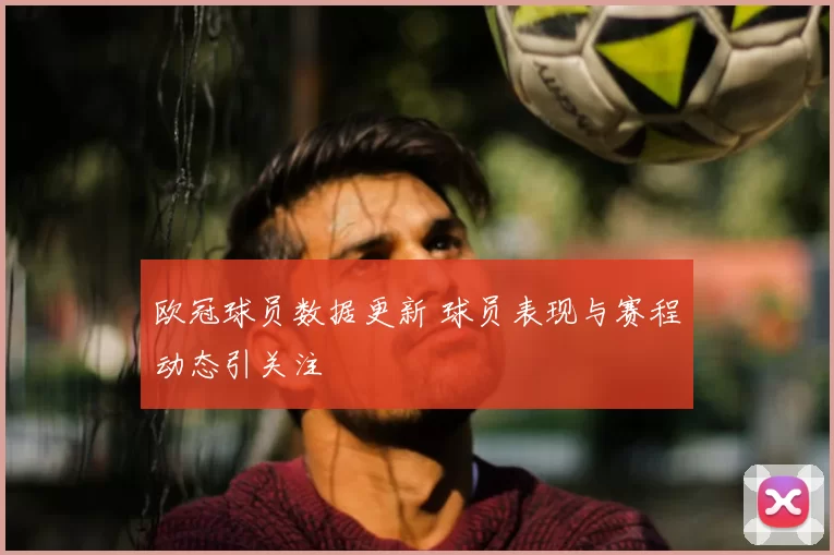 欧冠球员数据更新 球员表现与赛程动态引关注