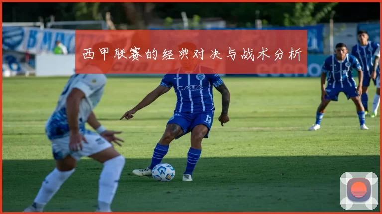 西甲联赛的经典对决与战术分析