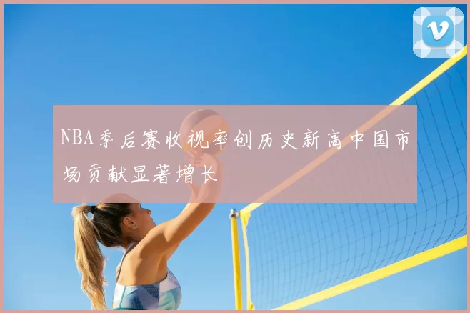 NBA季后赛收视率创历史新高中国市场贡献显著增长