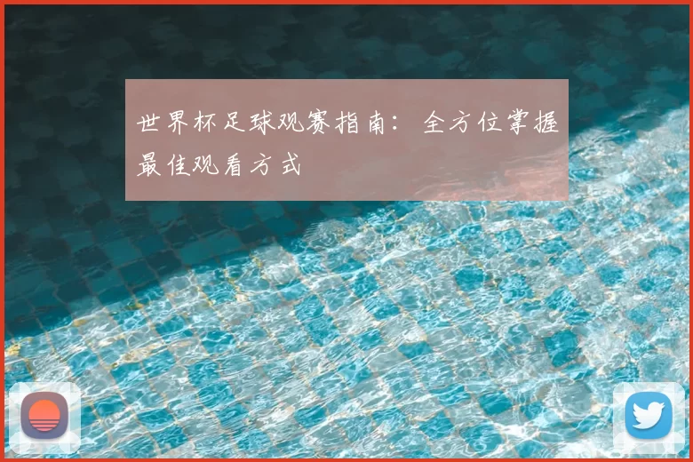 世界杯足球观赛指南:全方位掌握最佳观看方式