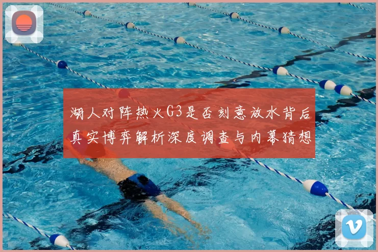 湖人对阵热火G3是否刻意放水背后真实博弈解析深度调查与内幕猜想