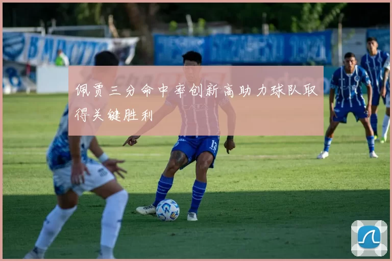 佩贾三分命中率创新高助力球队取得关键胜利