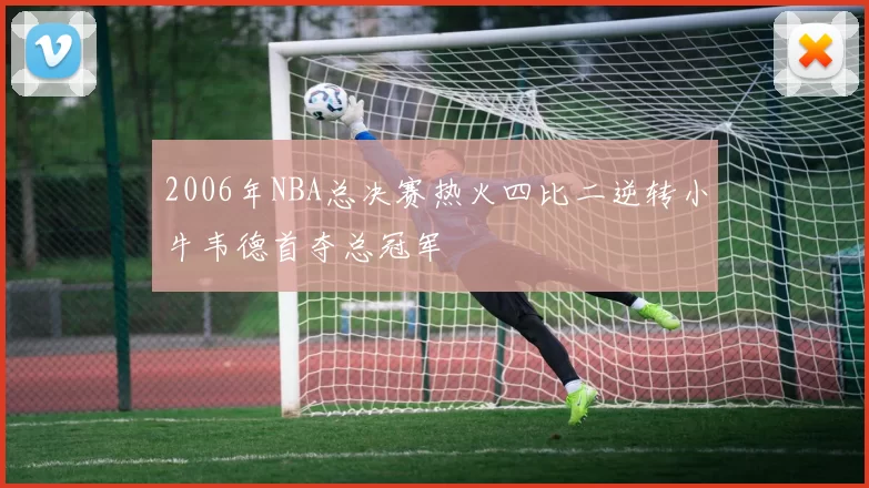 2006年NBA总决赛热火四比二逆转小牛韦德首夺总冠军