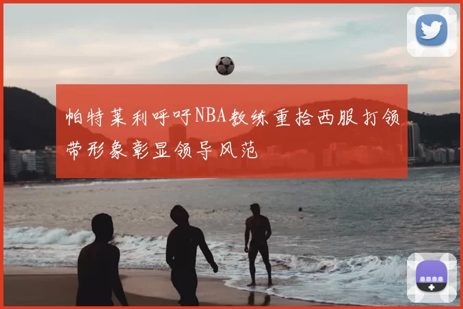 帕特莱利呼吁NBA教练重拾西服打领带形象彰显领导风范