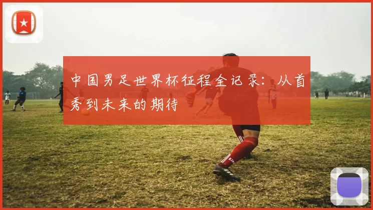 中国男足世界杯征程全记录：从首秀到未来的期待