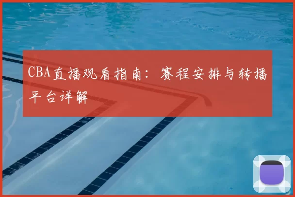 CBA直播观看指南：赛程安排与转播平台详解