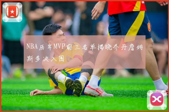 NBA历年MVP前三名单揭晓乔丹詹姆斯多次入围