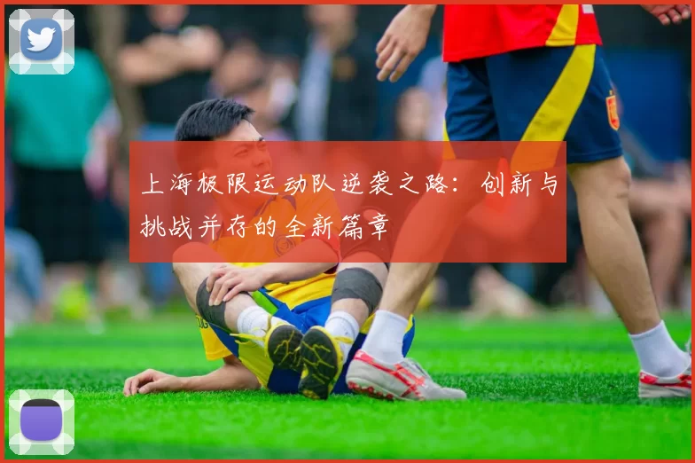 上海极限运动队逆袭之路：创新与挑战并存的全新篇章