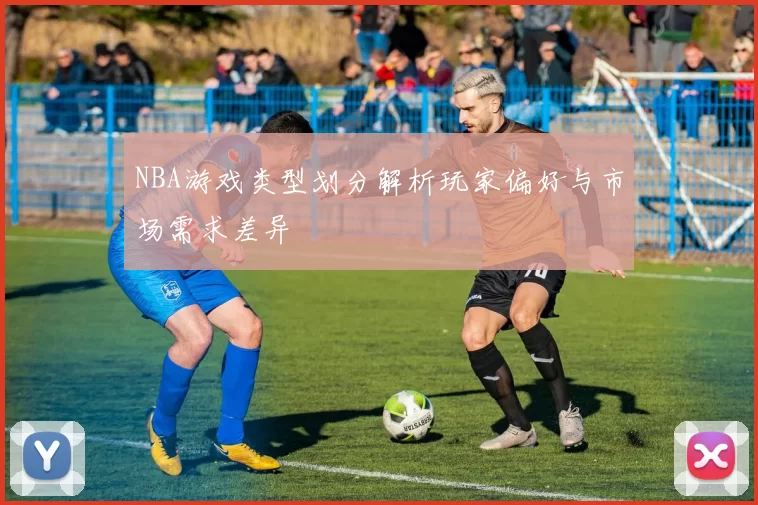 NBA游戏类型划分解析玩家偏好与市场需求差异