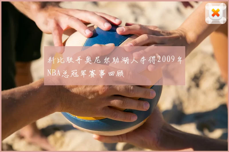 科比联手奥尼尔助湖人夺得2009年NBA总冠军赛事回顾