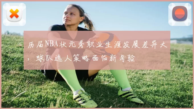 历届NBA状元秀职业生涯发展差异大，球队选人策略面临新考验