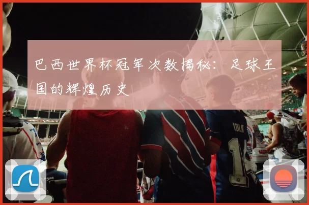 巴西世界杯冠军次数揭秘:足球王国的辉煌历史