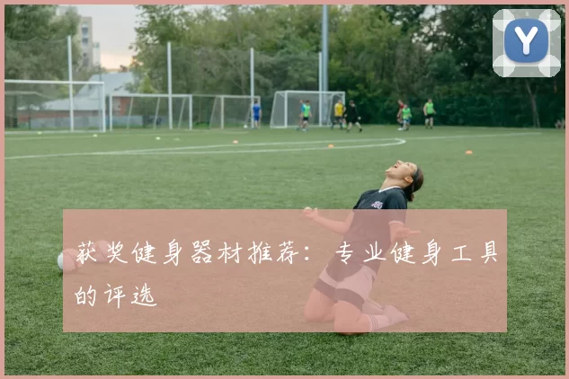 获奖健身器材推荐：专业健身工具的评选