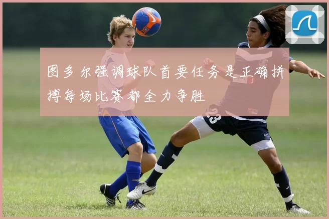 图多尔强调球队首要任务是正确拼搏每场比赛都全力争胜