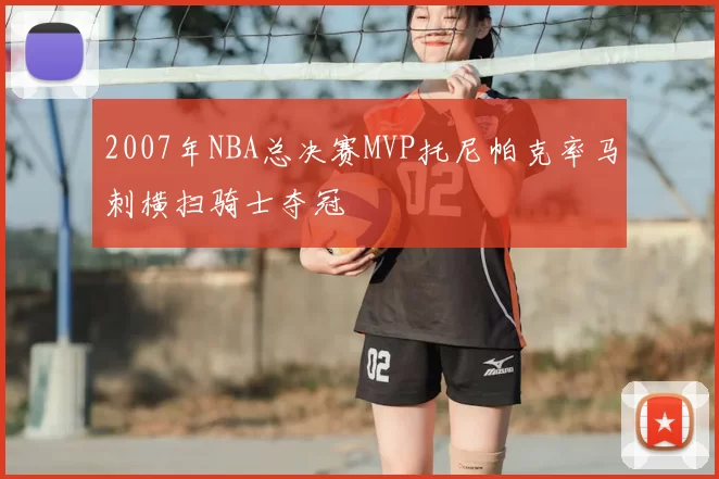 2007年NBA总决赛MVP托尼帕克率马刺横扫骑士夺冠