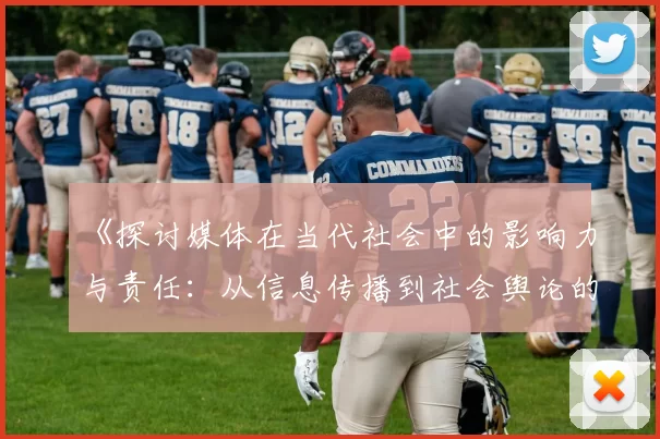 《探讨媒体在当代社会中的影响力与责任：从信息传播到社会舆论的塑造》