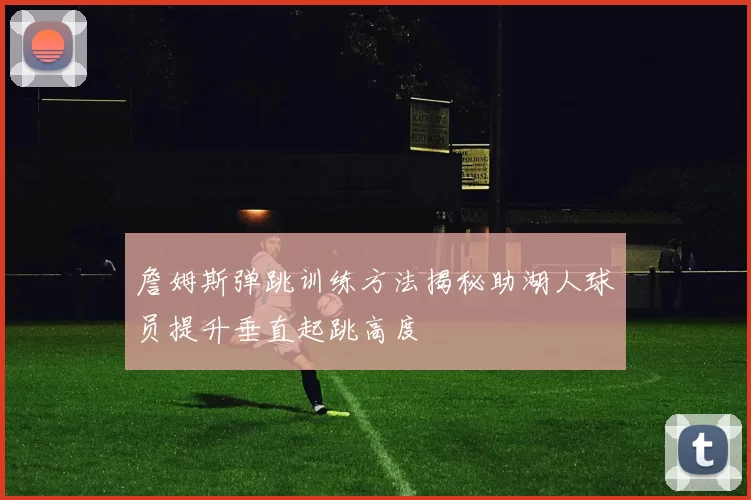 詹姆斯弹跳训练方法揭秘助湖人球员提升垂直起跳高度