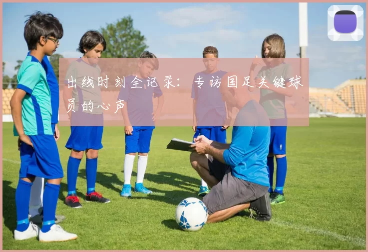 出线时刻全记录:专访国足关键球员的心声