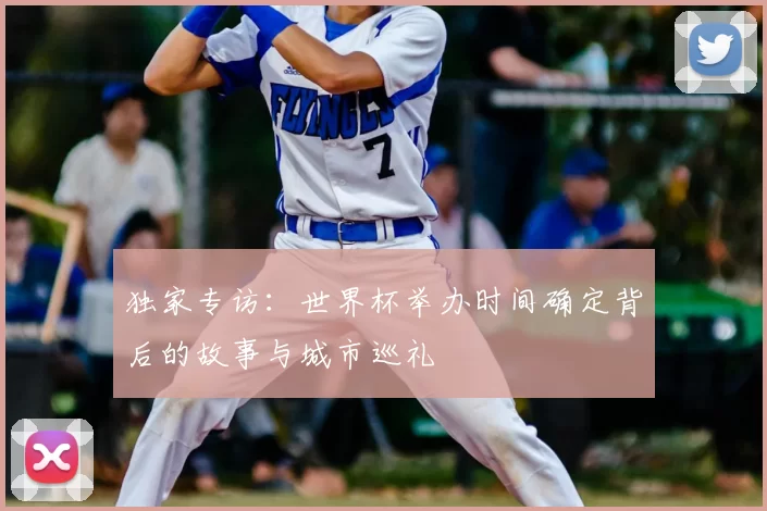 独家专访:世界杯举办时间确定背后的故事与城市巡礼