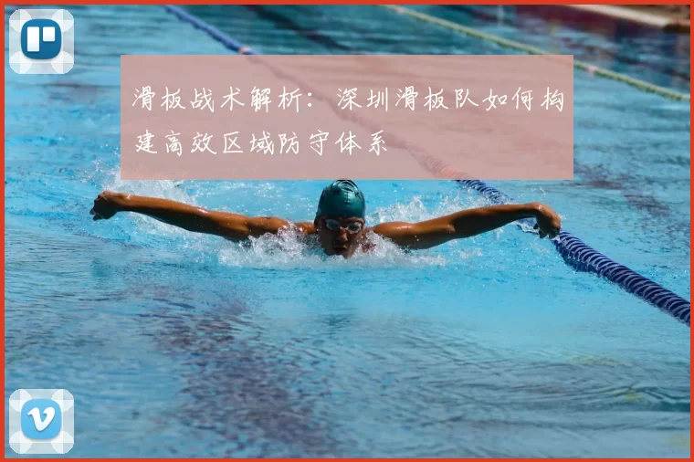 滑板战术解析：深圳滑板队如何构建高效区域防守体系