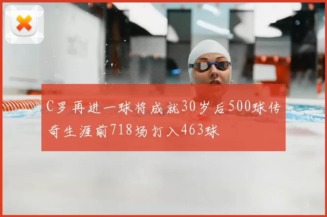 C罗再进一球将成就30岁后500球传奇生涯前718场打入463球
