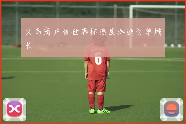 义乌商户借世界杯热度加速订单增长
