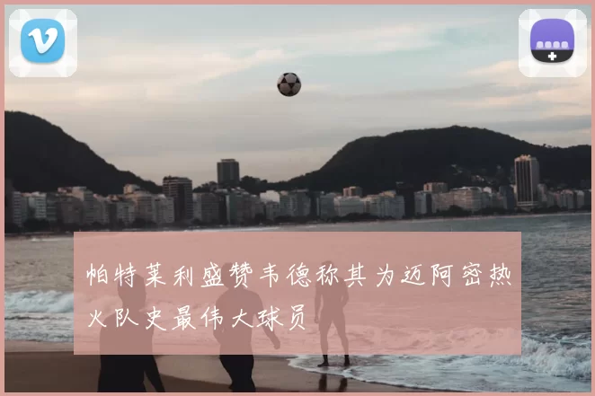 帕特莱利盛赞韦德称其为迈阿密热火队史最伟大球员