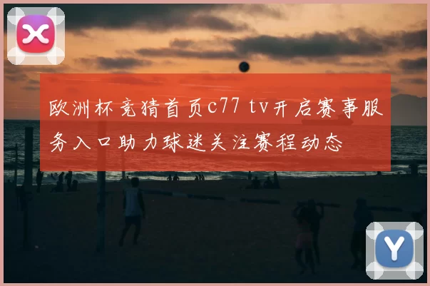 欧洲杯竞猜首页c77 tv开启赛事服务入口助力球迷关注赛程动态