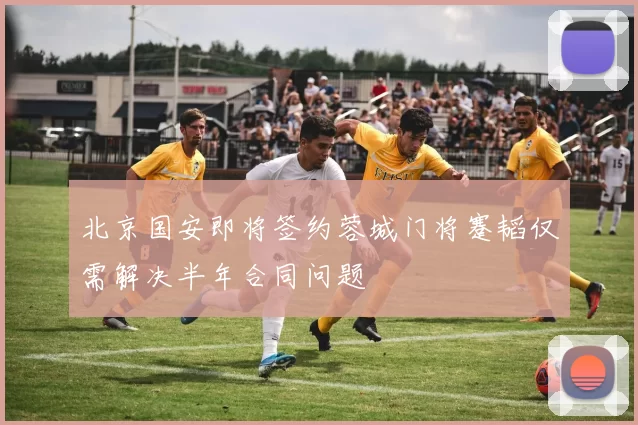北京国安即将签约蓉城门将蹇韬仅需解决半年合同问题