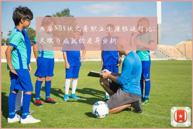 历届NBA状元秀职业生涯轨迹对比：天赋与成就的差异分析