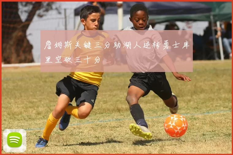 詹姆斯关键三分助湖人逆转勇士库里空砍三十分