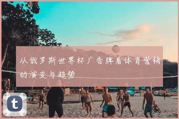 从俄罗斯世界杯广告牌看体育营销的演变与趋势