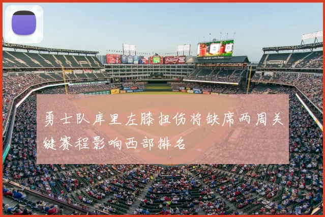 勇士队库里左膝扭伤将缺席两周关键赛程影响西部排名