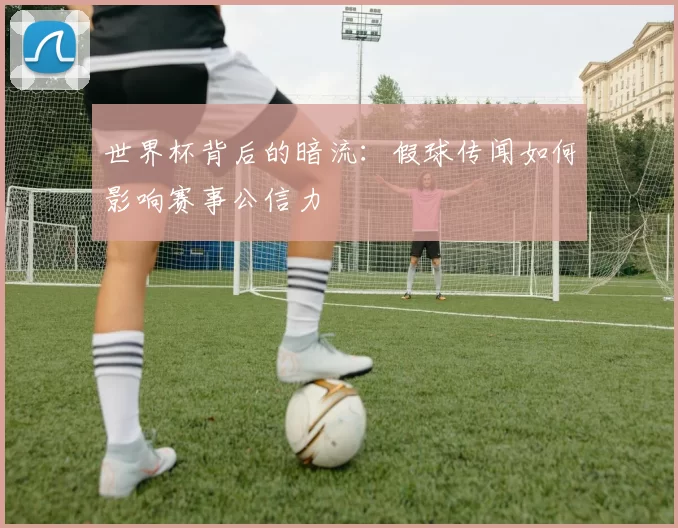 世界杯背后的暗流:假球传闻如何影响赛事公信力