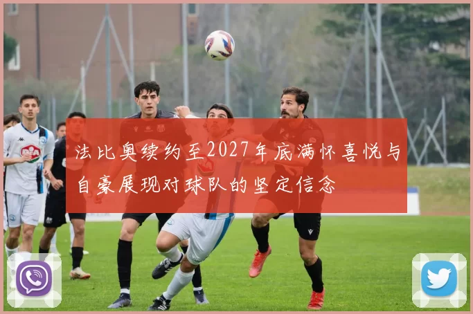 法比奥续约至2027年底满怀喜悦与自豪展现对球队的坚定信念