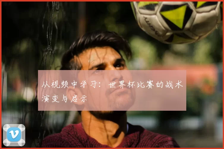 从视频中学习：世界杯比赛的战术演变与启示