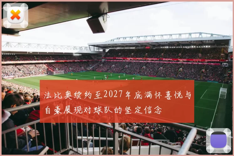 法比奥续约至2027年底满怀喜悦与自豪展现对球队的坚定信念