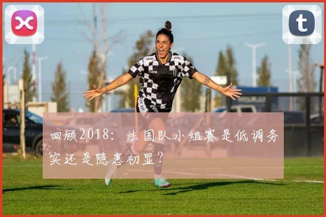 回顾2018：法国队小组赛是低调务实还是隐患初显？