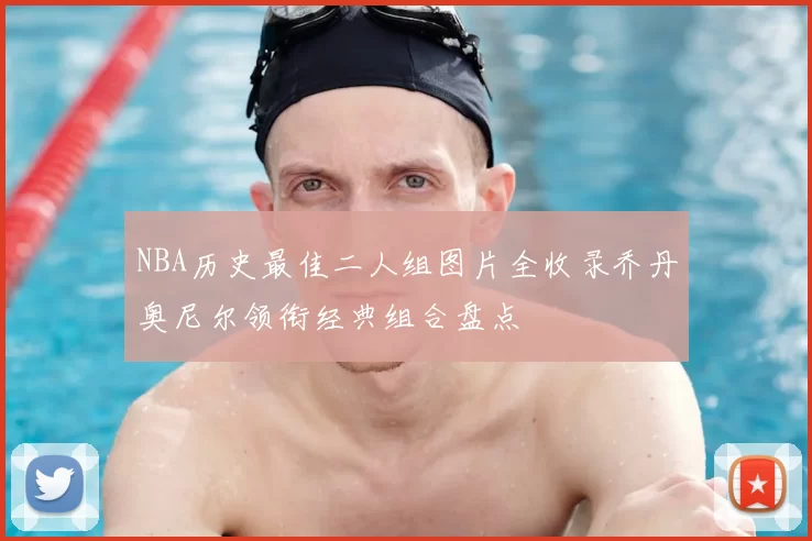 NBA历史最佳二人组图片全收录乔丹奥尼尔领衔经典组合盘点