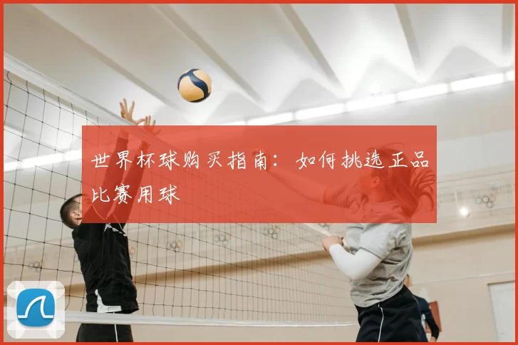 世界杯球购买指南:如何挑选正品比赛用球