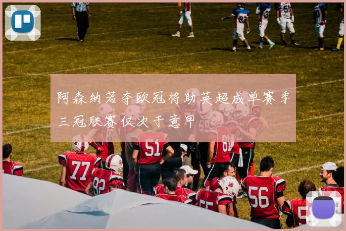 阿森纳若夺欧冠将助英超成单赛季三冠联赛仅次于意甲