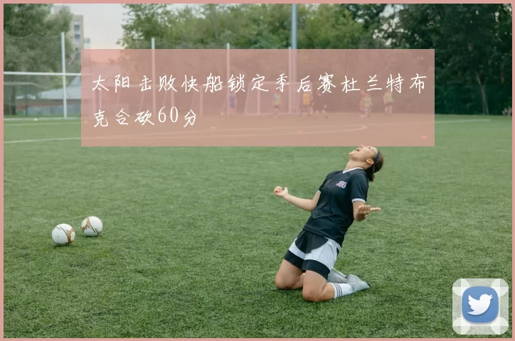 太阳击败快船锁定季后赛杜兰特布克合砍60分